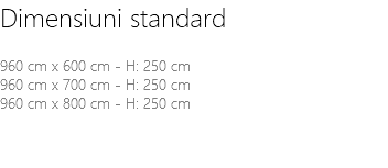 Dimensiuni standard 960 cm x 600 cm - H: 250 cm 960 cm x 700 cm - H: 250 cm 960 cm x 800 cm - H: 250 cm 