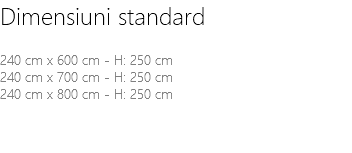 Dimensiuni standard 240 cm x 600 cm - H: 250 cm 240 cm x 700 cm - H: 250 cm 240 cm x 800 cm - H: 250 cm 