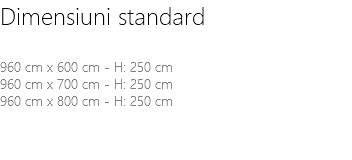 Dimensiuni standard 960 cm x 600 cm - H: 250 cm 960 cm x 700 cm - H: 250 cm 960 cm x 800 cm - H: 250 cm 