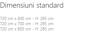 Dimensiuni standard 720 cm x 600 cm - H: 285 cm 720 cm x 700 cm - H: 285 cm 720 cm x 800 cm - H: 285 cm 