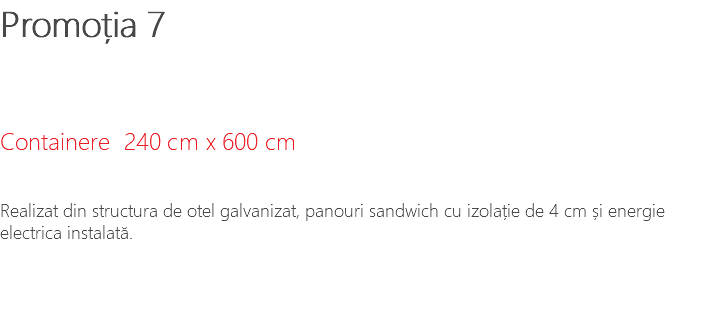Promoția 7 Containere 240 cm x 600 cm Realizat din structura de otel galvanizat, panouri sandwich cu izolație de 4 cm și energie electrica instalată.