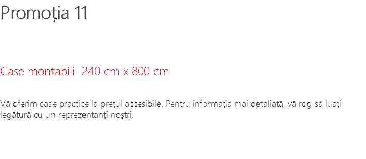 Promoția 11 Case montabili 240 cm x 800 cm Vă oferim case practice la prețul accesibile. Pentru informația mai detaliată, vă rog să luați legătură cu un reprezentanți noștri.