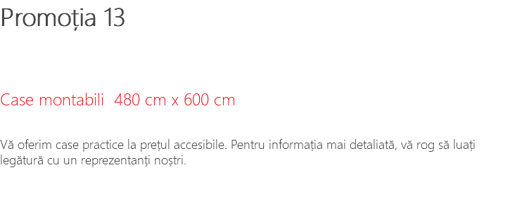 Promoția 13 Case montabili 480 cm x 600 cm Vă oferim case practice la prețul accesibile. Pentru informația mai detaliată, vă rog să luați legătură cu un reprezentanți noștri.