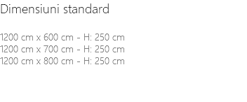 Dimensiuni standard 1200 cm x 600 cm - H: 250 cm 1200 cm x 700 cm - H: 250 cm 1200 cm x 800 cm - H: 250 cm 