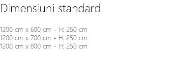 Dimensiuni standard 1200 cm x 600 cm - H: 250 cm 1200 cm x 700 cm - H: 250 cm 1200 cm x 800 cm - H: 250 cm 
